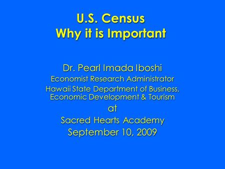 U.S. Census Why it is Important U.S. Census Why it is Important Dr. Pearl Imada Iboshi Economist Research Administrator Hawaii State Department of Business,