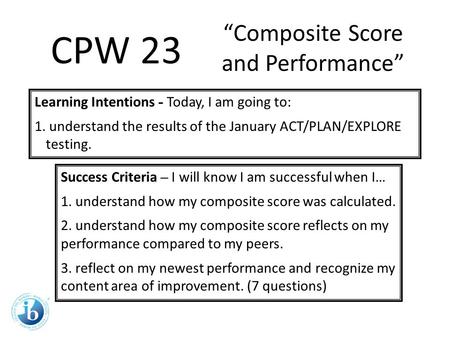 Learning Intentions - Today, I am going to: 1. understand the results of the January ACT/PLAN/EXPLORE testing. Success Criteria – I will know I am successful.