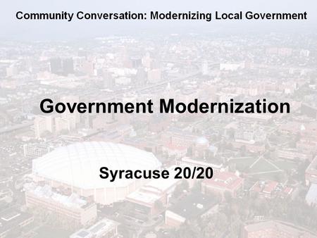 Government Modernization Syracuse 20/20.  Our local government structure  How other regions / cities operate  NYS & Local Studies on government consolidation.