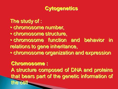 Cytogenetics The study of : chromosome number, chromosome structure, chromosome function and behavior in relations to gene inheritance, chromosome organization.