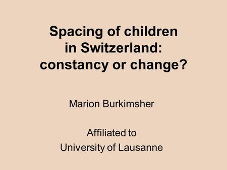 Spacing of children in Switzerland: constancy or change? Marion Burkimsher Affiliated to University of Lausanne.