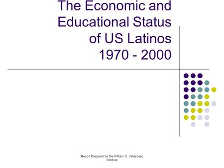 Report Prepared by the William C. Velasquez Institute The Economic and Educational Status of US Latinos 1970 - 2000.