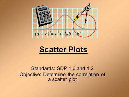 Scatter Plots Standards: SDP 1.0 and 1.2 Objective: Determine the correlation of a scatter plot.