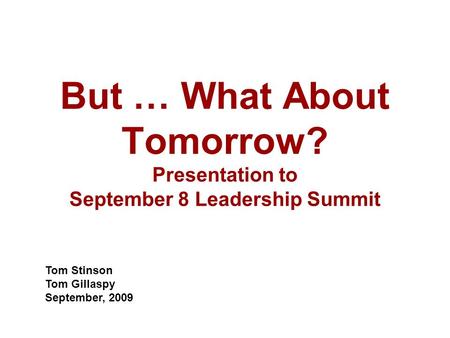 But … What About Tomorrow? Presentation to September 8 Leadership Summit Tom Stinson Tom Gillaspy September, 2009.