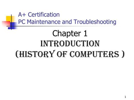 1 A+ Certification PC Maintenance and Troubleshooting Chapter 1 Introduction (history of computers )