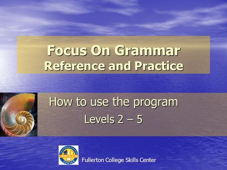 Focus On Grammar Reference and Practice How to use the program Levels 2 – 5 Fullerton College Skills Center.