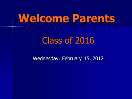 Welcome Parents Class of 2016 Wednesday, February 15, 2012.
