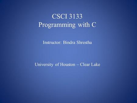 CSCI 3133 Programming with C Instructor: Bindra Shrestha University of Houston – Clear Lake.