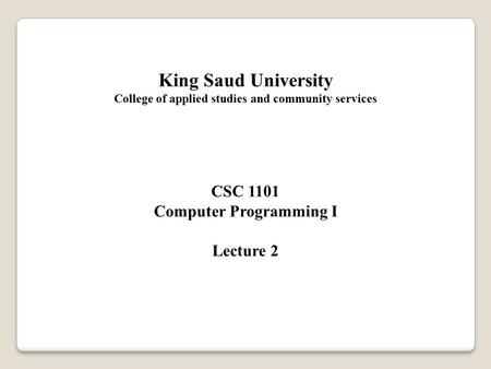King Saud University College of applied studies and community services CSC 1101 Computer Programming I Lecture 2.