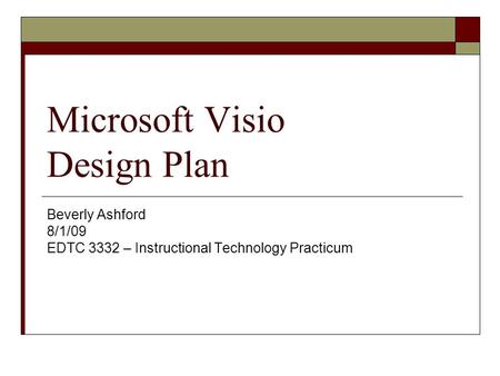 Microsoft Visio Design Plan Beverly Ashford 8/1/09 EDTC 3332 – Instructional Technology Practicum.