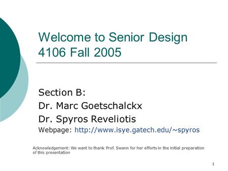 1 Welcome to Senior Design 4106 Fall 2005 Section B: Dr. Marc Goetschalckx Dr. Spyros Reveliotis Webpage:  Acknowledgement: