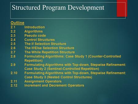 Structured Program Development Outline 2.1Introduction 2.2Algorithms 2.3Pseudo code 2.4Control Structures 2.5The If Selection Structure 2.6The If/Else.