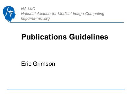 NA-MIC National Alliance for Medical Image Computing  Publications Guidelines Eric Grimson.