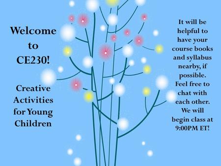 Welcome to CE230! Creative Activities for Young Children It will be helpful to have your course books and syllabus nearby, if possible. Feel free to chat.