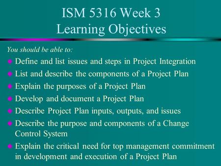 ISM 5316 Week 3 Learning Objectives You should be able to: u Define and list issues and steps in Project Integration u List and describe the components.