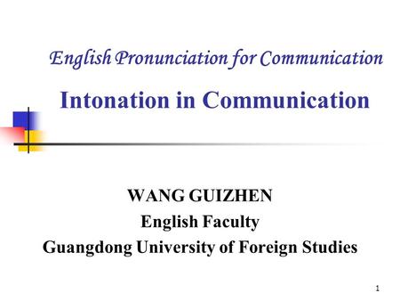 1 English Pronunciation for Communication Intonation in Communication WANG GUIZHEN English Faculty Guangdong University of Foreign Studies.