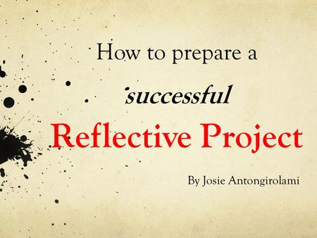 How to prepare a successful Reflective Project By Josie Antongirolami.