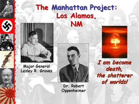 The Manhattan Project: Los Alamos, NM Dr. Robert Oppenheimer I am become death, the shatterer of worlds! Major General Lesley R. Groves.