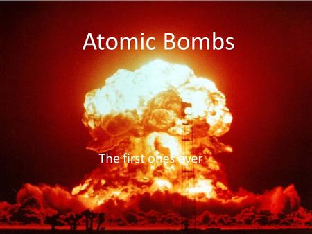 Atomic Bombs The first ones ever.