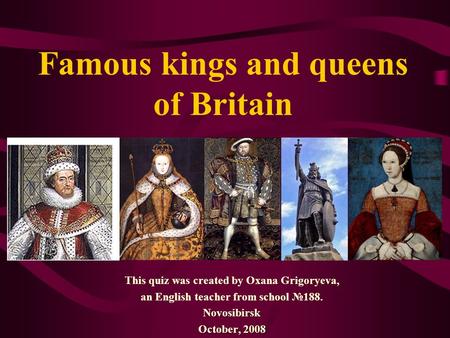 Famous kings and queens of Britain This quiz was created by Oxana Grigoryeva, an English teacher from school №188.Novosibirsk October, 2008.