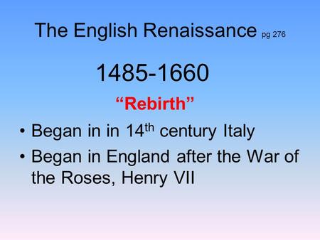The English Renaissance pg 276 1485-1660 “Rebirth” Began in in 14 th century Italy Began in England after the War of the Roses, Henry VII.
