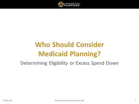 Who Should Consider Medicaid Planning? Determining Eligibility or Excess Spend Down © 2013, LWPWho Should Consider Medicaid Planning?1.
