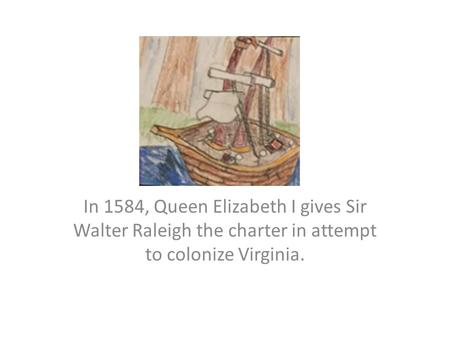 In 1584, Queen Elizabeth I gives Sir Walter Raleigh the charter in attempt to colonize Virginia.