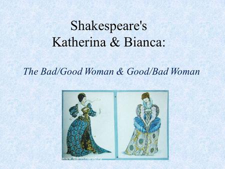 Shakespeare's Katherina & Bianca: The Bad/Good Woman & Good/Bad Woman.