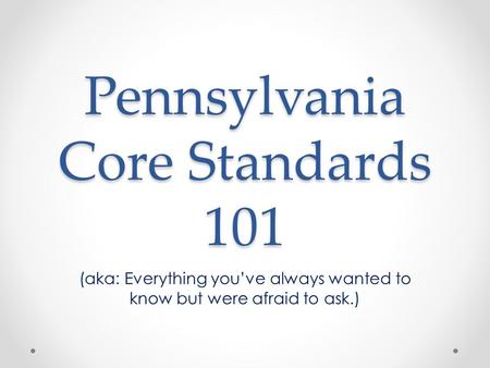 Pennsylvania Core Standards 101 (aka: Everything you’ve always wanted to know but were afraid to ask.)