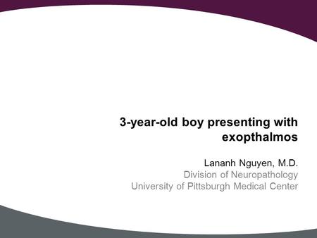 Lananh Nguyen, M.D. Division of Neuropathology University of Pittsburgh Medical Center 3-year-old boy presenting with exopthalmos.