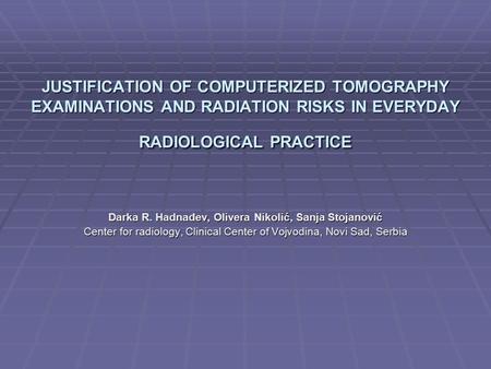 JUSTIFICATION OF COMPUTERIZED TOMOGRAPHY EXAMINATIONS AND RADIATION RISKS IN EVERYDAY RADIOLOGICAL PRACTICE Darka R. Hadnađev, Olivera Nikolić, Sanja Stojanović.