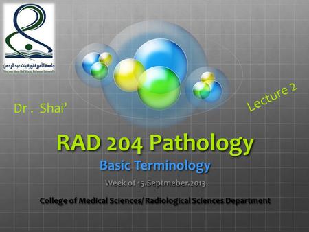 RAD 204 Pathology Basic Terminology Week of 15.Septmeber.2013 College of Medical Sciences/ Radiological Sciences Department Dr. Shai’ Lecture 2.