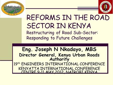 REFORMS IN THE ROAD SECTOR IN KENYA Restructuring of Road Sub-Sector: Responding to Future Challenges Eng. Joseph N Nkadayo, MBS Director General, Kenya.