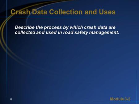 Module 3-2 0 Crash Data Collection and Uses Describe the process by which crash data are collected and used in road safety management.