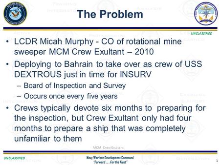 UNCLASSIFIED The Problem 1 LCDR Micah Murphy - CO of rotational mine sweeper MCM Crew Exultant – 2010 Deploying to Bahrain to take over as crew of USS.