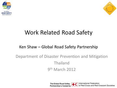 The Global Road Safety Partnership is hosted by Work Related Road Safety Ken Shaw – Global Road Safety Partnership Department of Disaster Prevention and.