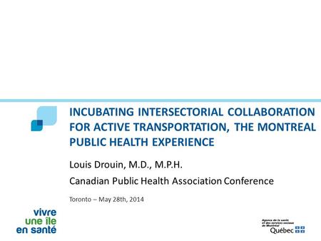 INCUBATING INTERSECTORIAL COLLABORATION FOR ACTIVE TRANSPORTATION, THE MONTREAL PUBLIC HEALTH EXPERIENCE Louis Drouin, M.D., M.P.H. Canadian Public Health.
