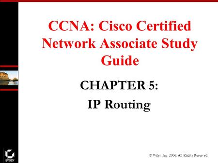 © Wiley Inc. 2006. All Rights Reserved. CCNA: Cisco Certified Network Associate Study Guide CHAPTER 5: IP Routing.