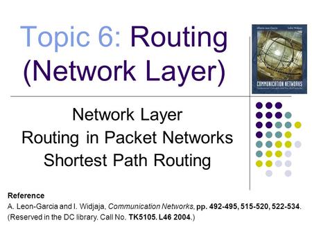 Network Layer Routing in Packet Networks Shortest Path Routing Topic 6: Routing (Network Layer) Reference A. Leon-Garcia and I. Widjaja, Communication.