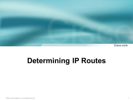 © 2002, Cisco Systems, Inc. All rights reserved. 1 Determining IP Routes.