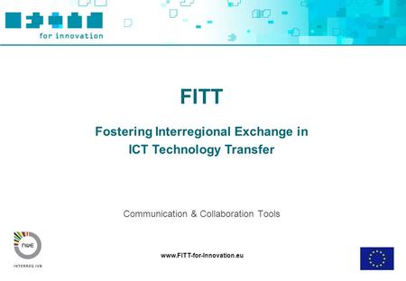Www.FITT-for-Innovation.eu FITT Fostering Interregional Exchange in ICT Technology Transfer Communication & Collaboration Tools.