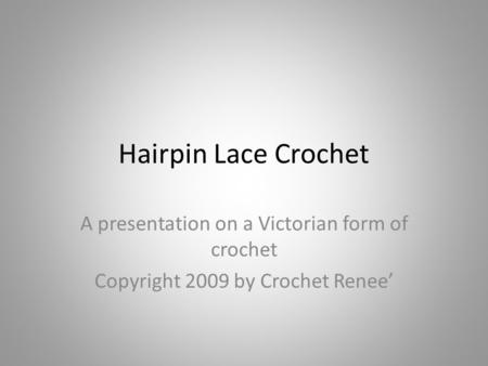 Hairpin Lace Crochet A presentation on a Victorian form of crochet Copyright 2009 by Crochet Renee’