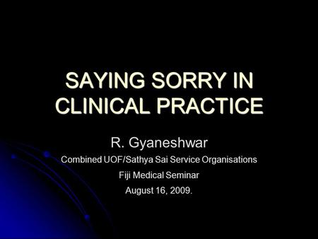SAYING SORRY IN CLINICAL PRACTICE R. Gyaneshwar Combined UOF/Sathya Sai Service Organisations Fiji Medical Seminar August 16, 2009.
