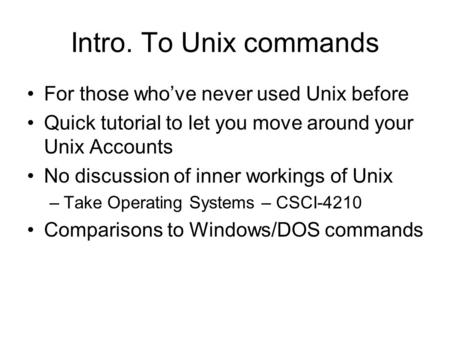 Intro. To Unix commands For those who’ve never used Unix before Quick tutorial to let you move around your Unix Accounts No discussion of inner workings.
