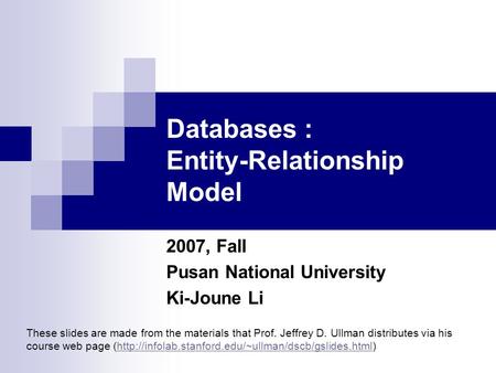 Databases : Entity-Relationship Model 2007, Fall Pusan National University Ki-Joune Li These slides are made from the materials that Prof. Jeffrey D. Ullman.