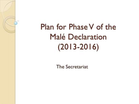 Plan for Phase V of the Malé Declaration (2013-2016) The Secretariat.