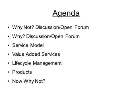 Agenda Why Not? Discussion/Open Forum Why? Discussion/Open Forum Service Model Value Added Services Lifecycle Management Products Now Why Not?