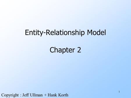 1 Entity-Relationship Model Chapter 2 Copyright : Jeff Ullman + Hank Korth.