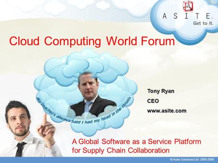 © Asite Solutions Ltd. 2000-2009 Cloud Computing World Forum A Global Software as a Service Platform for Supply Chain Collaboration Tony Ryan CEOwww.asite.com.