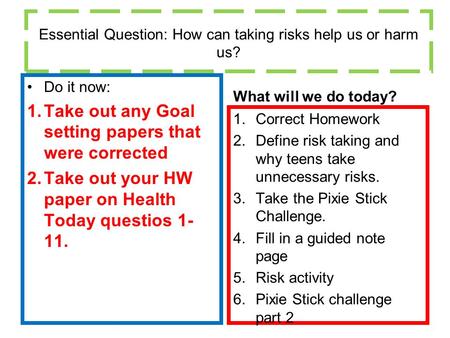 Essential Question: How can taking risks help us or harm us? Do it now: 1.Take out any Goal setting papers that were corrected 2.Take out your HW paper.